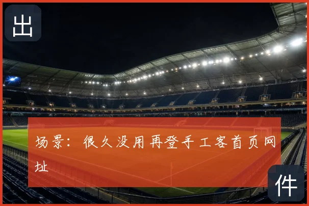 场景：很久没用再登手工客首页网址