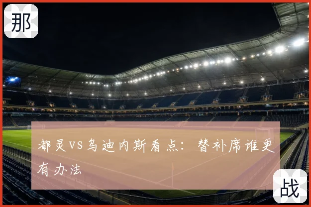 都灵vs乌迪内斯看点：替补席谁更有办法