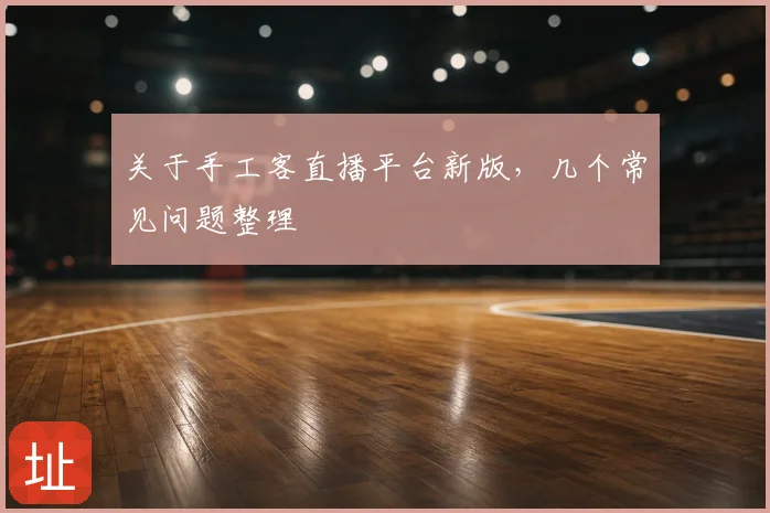 关于手工客直播平台新版，几个常见问题整理